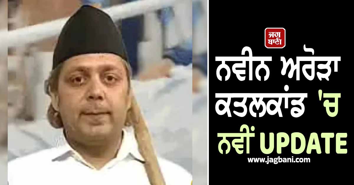 ਨਵੀਨ ਅਰੋੜਾ ਕਤਲਕਾਂਡ 'ਚ ਨਵੀਂ UPDATE, ਹੁਣ ਹਿਰਾਸਤ 'ਚ ਲਈ ਗਈ ਲੁਧਿਆਣਾ ਦੀ ਕੁੜੀ