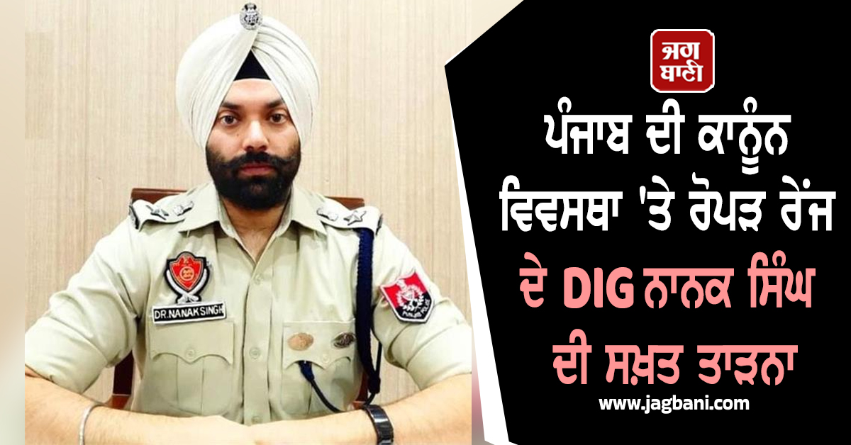ਪੰਜਾਬ ਦੀ ਕਾਨੂੰਨ ਵਿਵਸਥਾ 'ਤੇ ਰੋਪੜ ਰੇਂਜ ਦੇ DIG ਨਾਨਕ ਸਿੰਘ ਦੀ ਸਖ਼ਤ ਤਾੜਨਾ, ਜਾਣੋ ਕੀ ਦਿੱਤਾ ਬਿਆਨ