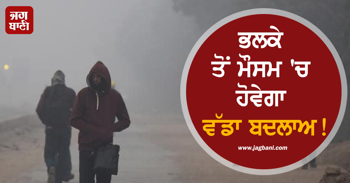 ਭਲਕੇ ਤੋਂ ਮੌਸਮ 'ਚ ਹੋਵੇਗਾ ਵੱਡਾ ਬਦਲਾਅ, ਬਰਫ਼ੀਲੀਆਂ ਹਵਾਵਾਂ ਸਣੇ ਮੀਂਹ ਦਾ ਕਹਿਰ, IMD ਵਲੋਂ ਅਲਰਟ ਜਾਰੀ