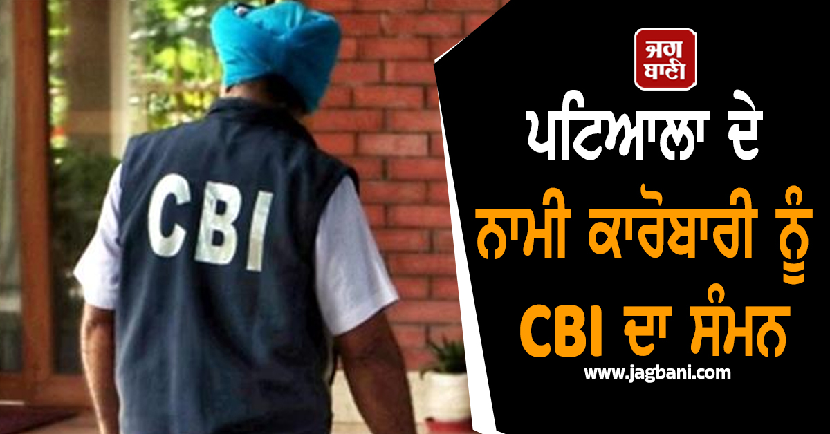 ਪਟਿਆਲਾ ਦੇ ਨਾਮੀ ਕਾਰੋਬਾਰੀ ਨੂੰ CBI ਦਾ ਸੰਮਨ, ਕਈ IAS ਤੇ IPS ਅਫ਼ਸਰ ਵੀ ਰਡਾਰ ''ਤੇ