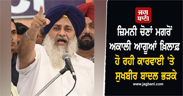 sukhbir badal action being taken against akali leaders after the by elections