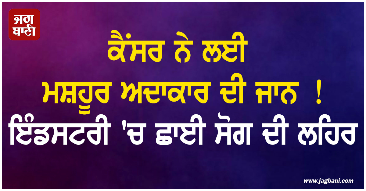 ਕੈਂਸਰ ਨੇ ਲਈ ਮਸ਼ਹੂਰ ਅਦਾਕਾਰ ਦੀ ਜਾਨ ! ਇੰਡਸਟਰੀ 'ਚ ਛਾਈ ਸੋਗ ਦੀ ਲਹਿਰ