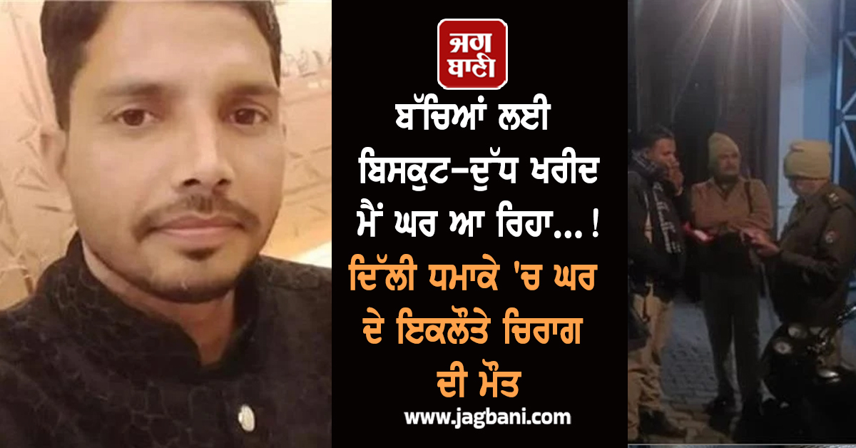 ਬੱਚਿਆਂ ਲਈ ਬਿਸਕੁਟ-ਦੁੱਧ ਖਰੀਦ ਮੈਂ ਘਰ ਆ ਰਿਹਾ...! ਦਿੱਲੀ ਧਮਾਕੇ 'ਚ ਘਰ ਦੇ ਇਕਲੌਤੇ ਚਿਰਾਗ ਦੀ ਮੌਤ