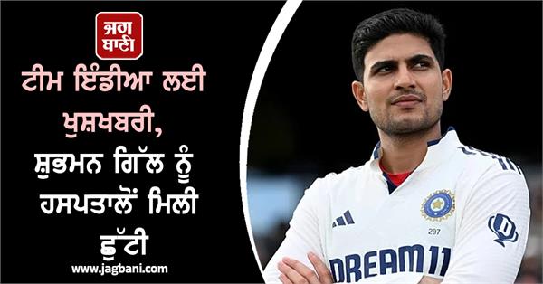 good news for team india shubman gill discharged from hospital