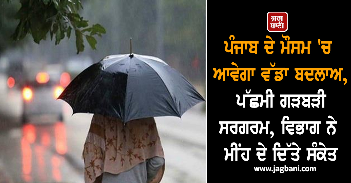 ਪੰਜਾਬ ਦੇ ਮੌਸਮ 'ਚ ਆਵੇਗਾ ਵੱਡਾ ਬਦਲਾਅ, ਪੱਛਮੀ ਗੜਬੜੀ ਸਰਗਰਮ, ਵਿਭਾਗ ਨੇ ਮੀਂਹ ਦੇ ਦਿੱਤੇ ਸੰਕੇਤ
