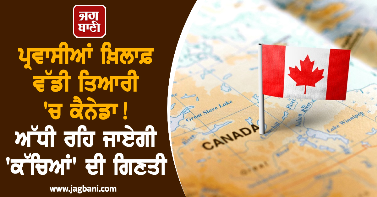 ਪ੍ਰਵਾਸੀਆਂ ਖ਼ਿਲਾਫ਼ ਵੱਡੀ ਤਿਆਰੀ 'ਚ ਕੈਨੇਡਾ ! ਅੱਧੀ ਰਹਿ ਜਾਏਗੀ 'ਕੱਚਿਆਂ' ਦੀ ਗਿਣਤੀ