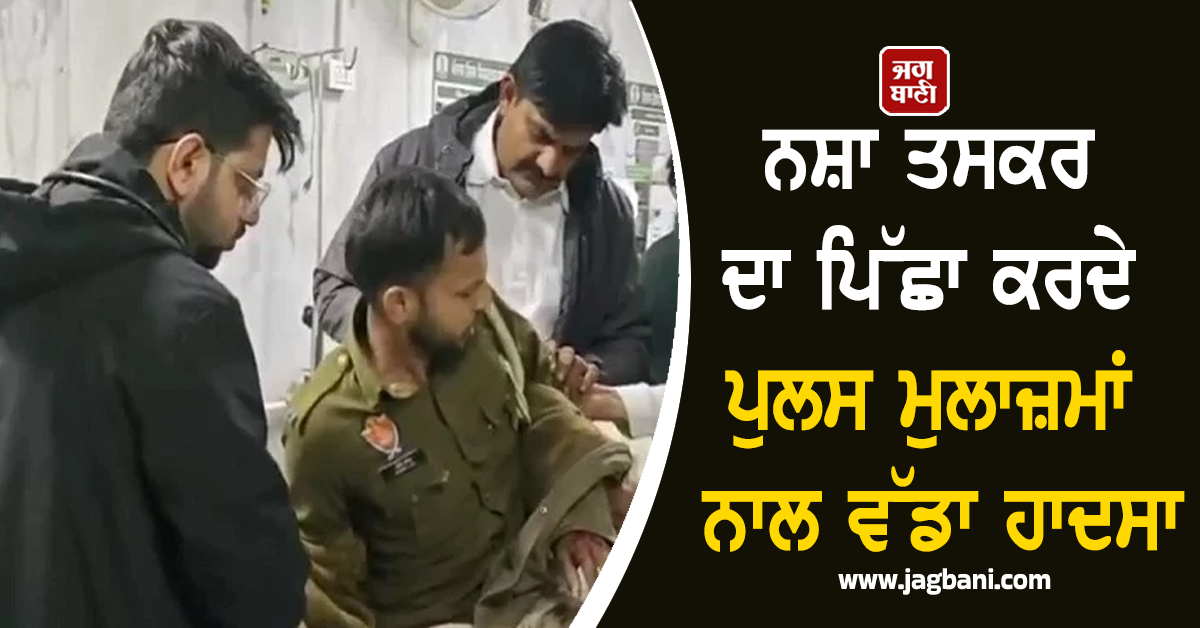 ਨਸ਼ਾ ਤਸਕਰ ਦਾ ਪਿੱਛਾ ਕਰਦੇ ਪੁਲਸ ਮੁਲਾਜ਼ਮਾਂ ਨਾਲ ਵੱਡਾ ਹਾਦਸਾ, ਗੱਡੀ ਦਾ ਸ਼ੀਸ਼ਾ ਤੋੜ ਕੱਢਣੇ ਪਏ ਬਾਹਰ