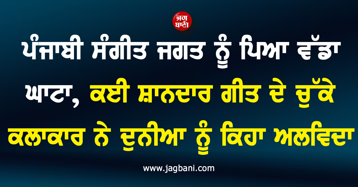 ਪੰਜਾਬੀ ਸੰਗੀਤ ਜਗਤ ਨੂੰ ਪਿਆ ਵੱਡਾ ਘਾਟਾ, ਕਈ ਸ਼ਾਨਦਾਰ ਗੀਤ ਦੇ ਚੁੱਕੇ ਕਲਾਕਾਰ ਨੇ ਦੁਨੀਆ ਨੂੰ ਕਿਹਾ ਅਲਵਿਦਾ