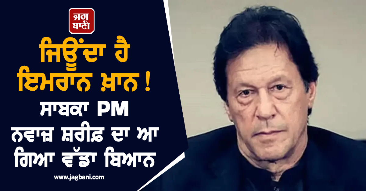 ਜਿਊਂਦਾ ਹੈ ਇਮਰਾਨ ਖ਼ਾਨ ! ਸਾਬਕਾ PM ਨਵਾਜ਼ ਸ਼ਰੀਫ਼ ਦਾ ਆ ਗਿਆ ਵੱਡਾ ਬਿਆਨ