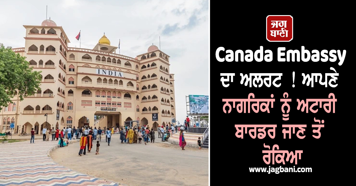 Canada Embassy ਦਾ ਅਲਰਟ ! ਆਪਣੇ ਨਾਗਰਿਕਾਂ ਨੂੰ ਅਟਾਰੀ ਬਾਰਡਰ ਜਾਣ ਤੋਂ ਰੋਕਿਆ