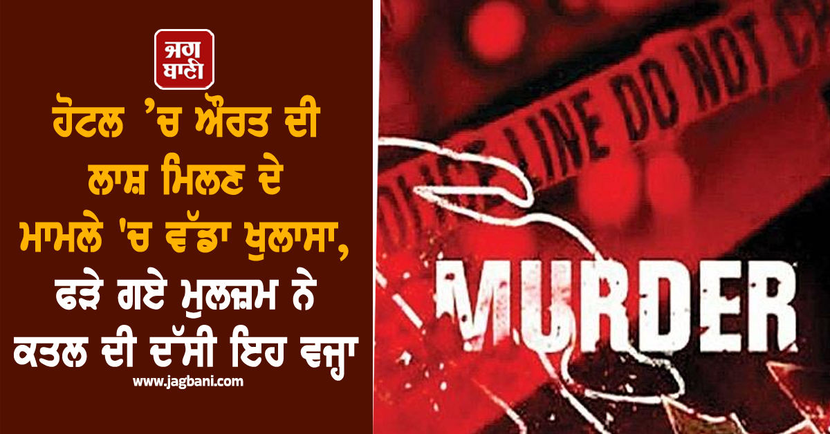 ਹੋਟਲ ’ਚ ਔਰਤ ਦੀ ਲਾਸ਼ ਮਿਲਣ ਦੇ ਮਾਮਲੇ 'ਚ ਵੱਡਾ ਖੁਲਾਸਾ, ਫੜੇ ਗਏ ਮੁਲਜ਼ਮ ਨੇ ਕਤਲ ਦੀ ਦੱਸੀ ਇਹ ਵਜ੍ਹਾ