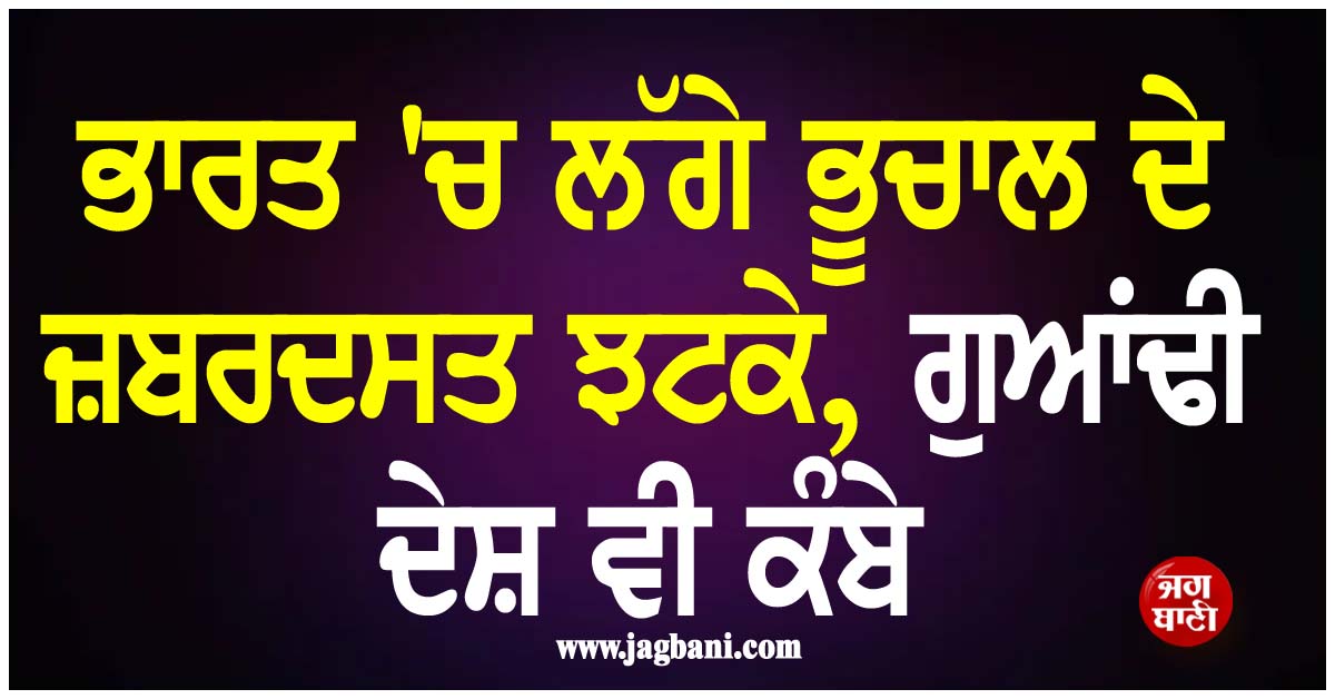 ਭਾਰਤ 'ਚ ਲੱਗੇ ਭੂਚਾਲ ਦੇ ਜ਼ਬਰਦਸਤ ਝਟਕੇ, ਗੁਆਂਢੀ ਦੇਸ਼ ਵੀ ਕੰਬੇ