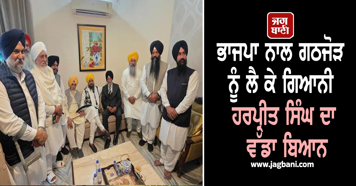 ਭਾਜਪਾ ਨਾਲ ਗਠਜੋੜ ਨੂੰ ਲੈ ਕੇ ਗਿਆਨੀ ਹਰਪ੍ਰੀਤ ਸਿੰਘ ਦਾ ਵੱਡਾ ਬਿਆਨ