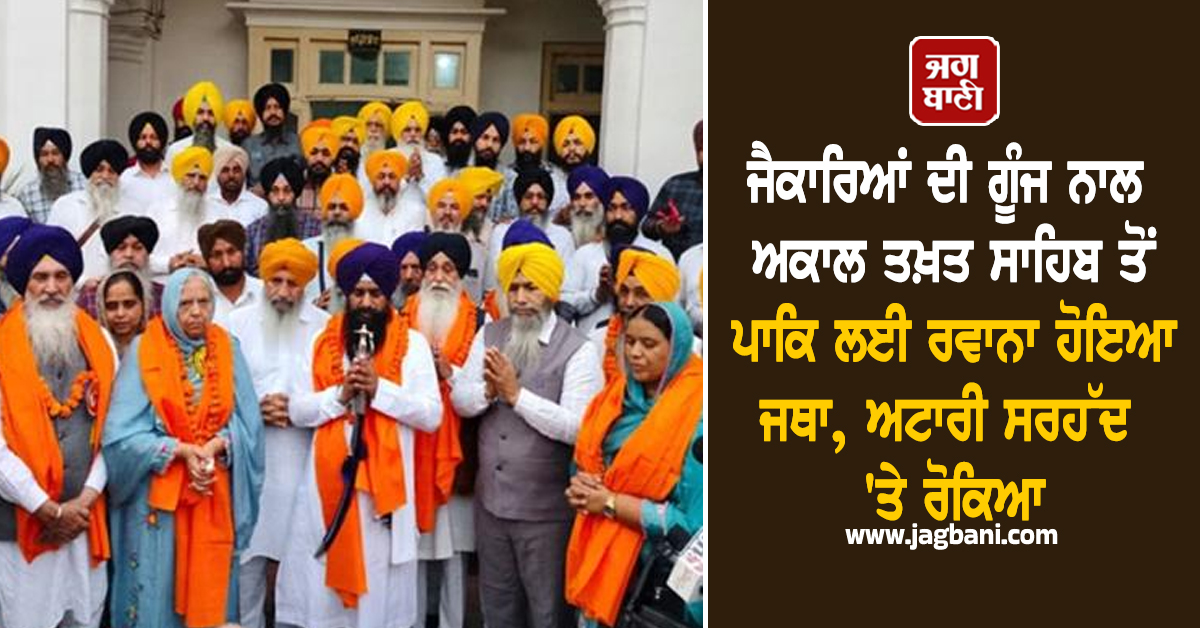 ਜੈਕਾਰਿਆਂ ਦੀ ਗੂੰਜ ਨਾਲ ਅਕਾਲ ਤਖ਼ਤ ਸਾਹਿਬ ਤੋਂ ਪਾਕਿ ਲਈ ਰਵਾਨਾ ਹੋਇਆ ਜਥਾ, ਅਟਾਰੀ ਸਰਹੱਦ 'ਤੇ ਰੋਕਿਆ