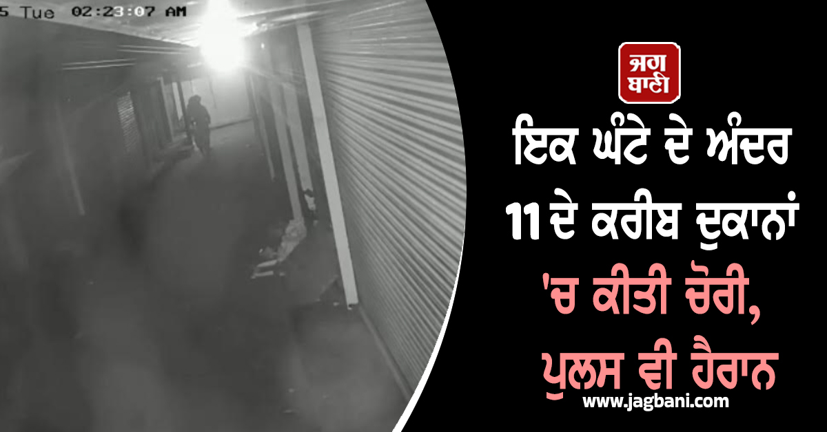 ਰਾਤ ਦੇ ਹਨ੍ਹੇਰੇ 'ਚ ਚੋਰਾਂ ਦੀ ਵੱਡੀ ਵਾਰਦਾਤ, ਇਕ ਘੰਟੇ 'ਚ 11 ਦੇ ਕਰੀਬ ਦੁਕਾਨਾਂ 'ਚ ਕੀਤੀ ਚੋਰੀ, ਪੁਲਸ ਵੀ ਹੈਰਾਨ
