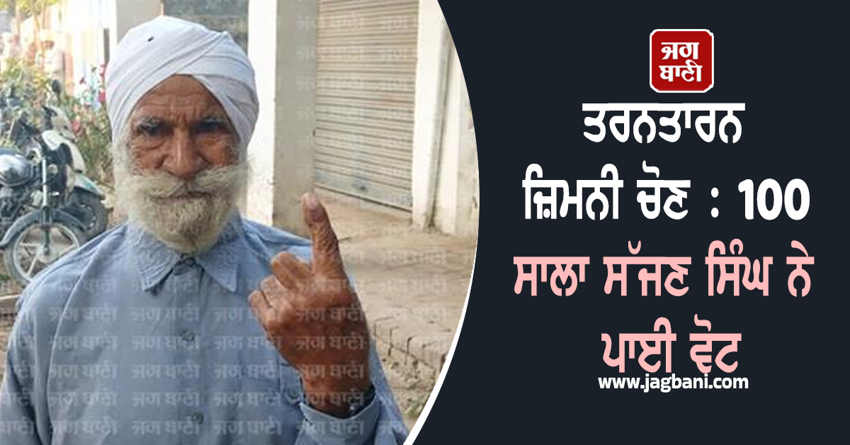 ਤਰਨਤਾਰਨ ਜ਼ਿਮਨੀ ਚੋਣ : 100 ਸਾਲਾ ਸੱਜਣ ਸਿੰਘ ਨੇ ਪਾਈ ਵੋਟ