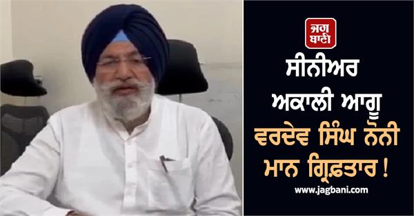 senior akali leader vardev singh noni mann arrested