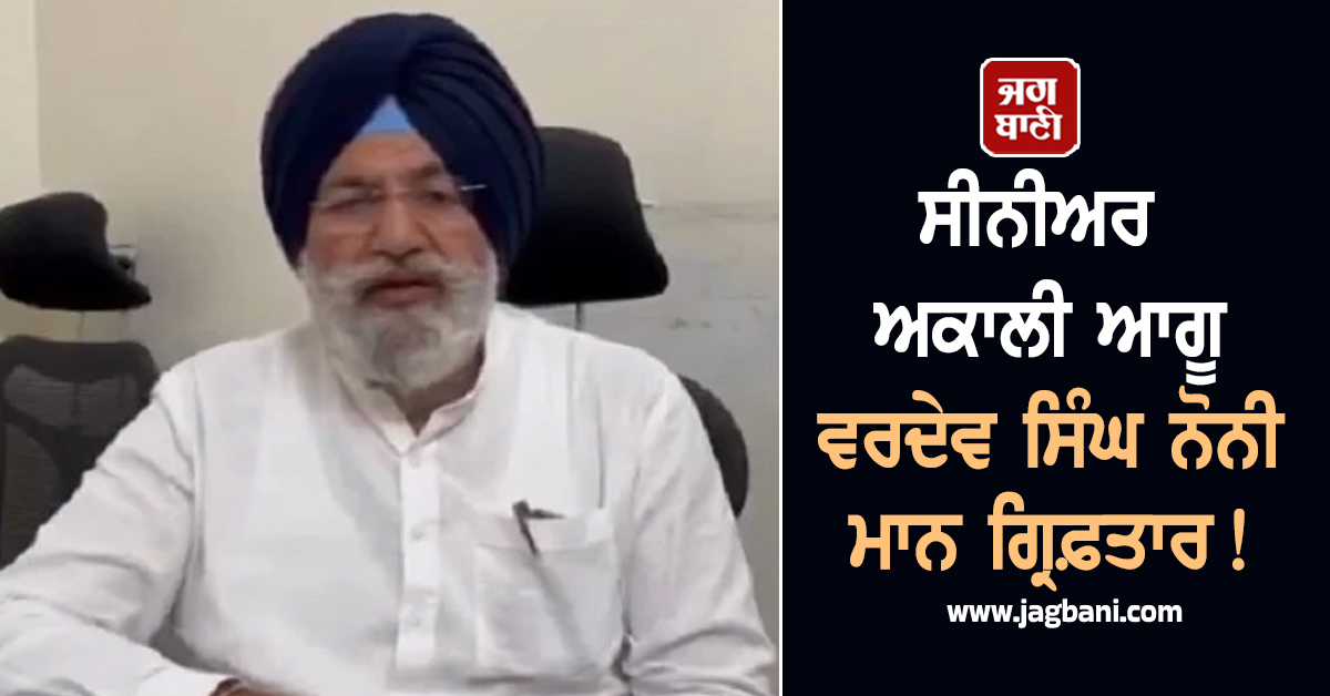 ਸੀਨੀਅਰ ਅਕਾਲੀ ਆਗੂ ਵਰਦੇਵ ਸਿੰਘ ਨੋਨੀ ਮਾਨ ਗ੍ਰਿਫ਼ਤਾਰ! ਇਸ ਮਾਮਲੇ 'ਚ ਹੋਈ ਵੱਡੀ ਕਾਰਵਾਈ (ਵੀਡੀਓ)