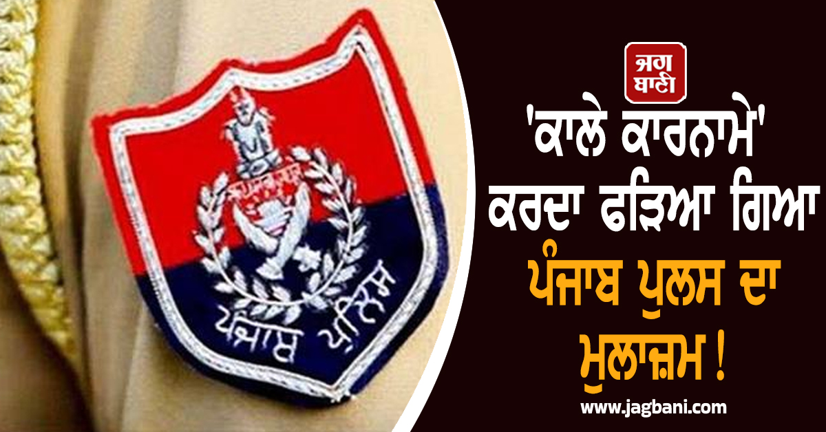 ਕਾਲੇ ਕਾਰਨਾਮੇ ਕਰਦਾ ਫੜਿਆ ਗਿਆ ਪੰਜਾਬ ਪੁਲਸ ਦਾ ਮੁਲਾਜ਼ਮ! ਇੰਝ ਹੋਇਆ ਖ਼ੁਲਾਸਾ