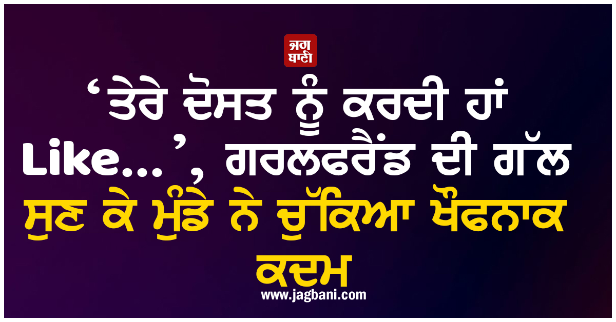 ‘ਤੇਰੇ ਦੋਸਤ ਨੂੰ ਕਰਦੀ ਹਾਂ Like...’, ਗਰਲਫਰੈਂਡ ਦੀ ਗੱਲ ਸੁਣ ਕੇ ਮੁੰਡੇ ਨੇ ਚੁੱਕਿਆ ਖੌਫਨਾਕ ਕਦਮ