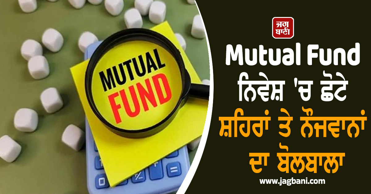 Mutual Fund ਨਿਵੇਸ਼ ''ਚ ਛੋਟੇ ਸ਼ਹਿਰਾਂ ਤੇ ਨੌਜਵਾਨਾਂ ਦਾ ਬੋਲਬਾਲਾ, SIP ਦਾ ਅੰਕੜਾ 10,000 ਕਰੋੜ ਦੇ ਪਾਰ