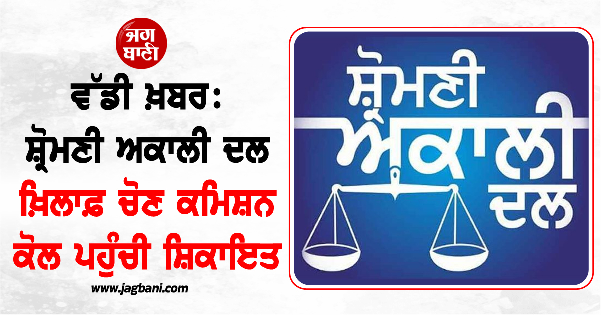 ਵੱਡੀ ਖ਼ਬਰ: ਸ਼੍ਰੋਮਣੀ ਅਕਾਲੀ ਦਲ ਖ਼ਿਲਾਫ਼ ਚੋਣ ਕਮਿਸ਼ਨ ਕੋਲ ਪਹੁੰਚੀ ਸ਼ਿਕਾਇਤ
