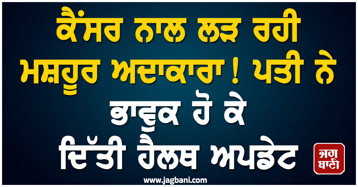 ਕੈਂਸਰ ਨਾਲ ਲੜ ਰਹੀ ਮਸ਼ਹੂਰ ਅਦਾਕਾਰਾ ! ਪਤੀ ਨੇ ਭਾਵੁਕ ਹੋ ਕੇ ਦਿੱਤੀ ਹੈਲਥ ਅਪਡੇਟ
