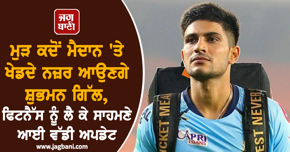 ਮੁੜ ਕਦੋਂ ਮੈਦਾਨ 'ਤੇ ਖੇਡਦੇ ਨਜ਼ਰ ਆਉਣਗੇ ਸ਼ੁਭਮਨ ਗਿੱਲ? ਫਿਟਨੈੱਸ ਨੂੰ ਲੈ ਕੇ ਸਾਹਮਣੇ ਆਈ ਵੱਡੀ ਅਪਡੇਟ