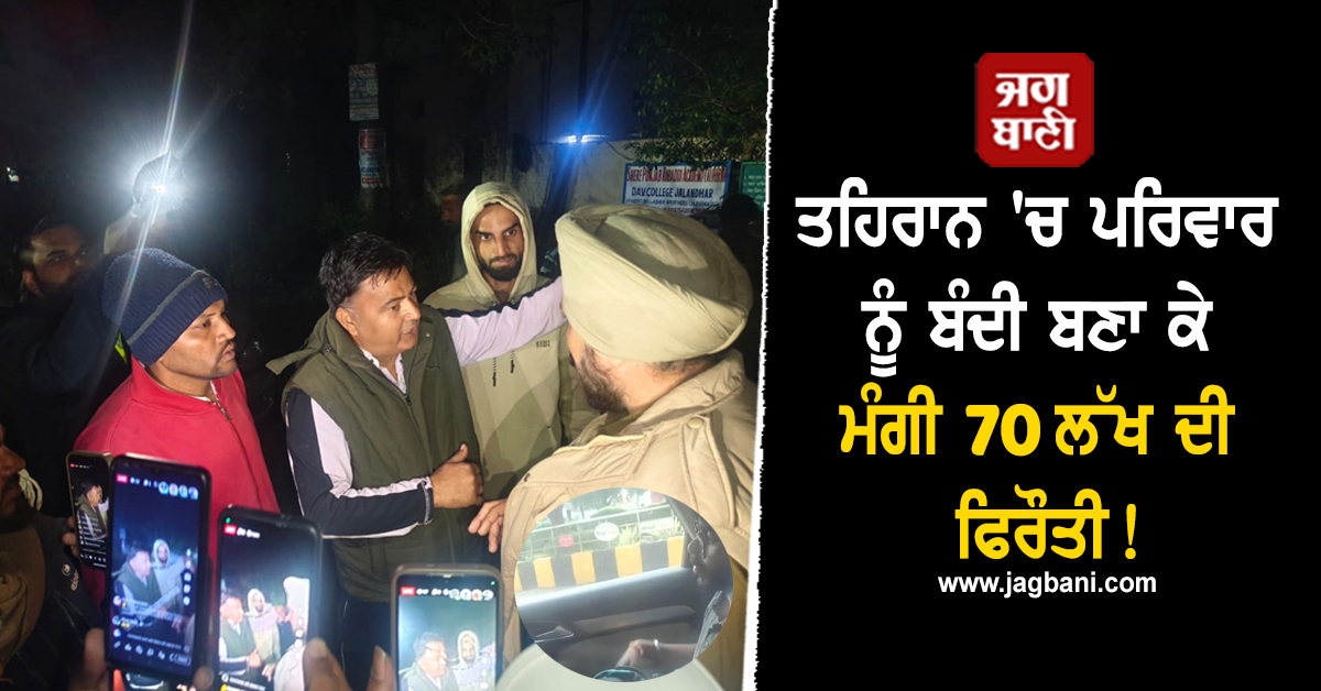 ਤਹਿਰਾਨ 'ਚ ਪਰਿਵਾਰ ਨੂੰ ਬੰਦੀ ਬਣਾ ਕੇ ਮੰਗੀ 70 ਲੱਖ ਦੀ ਫਿਰੌਤੀ! ਗਿਰੋਹ ਦੇ ਜਲੰਧਰ ਨਾਲ ਜੁੜੇ ਤਾਰ