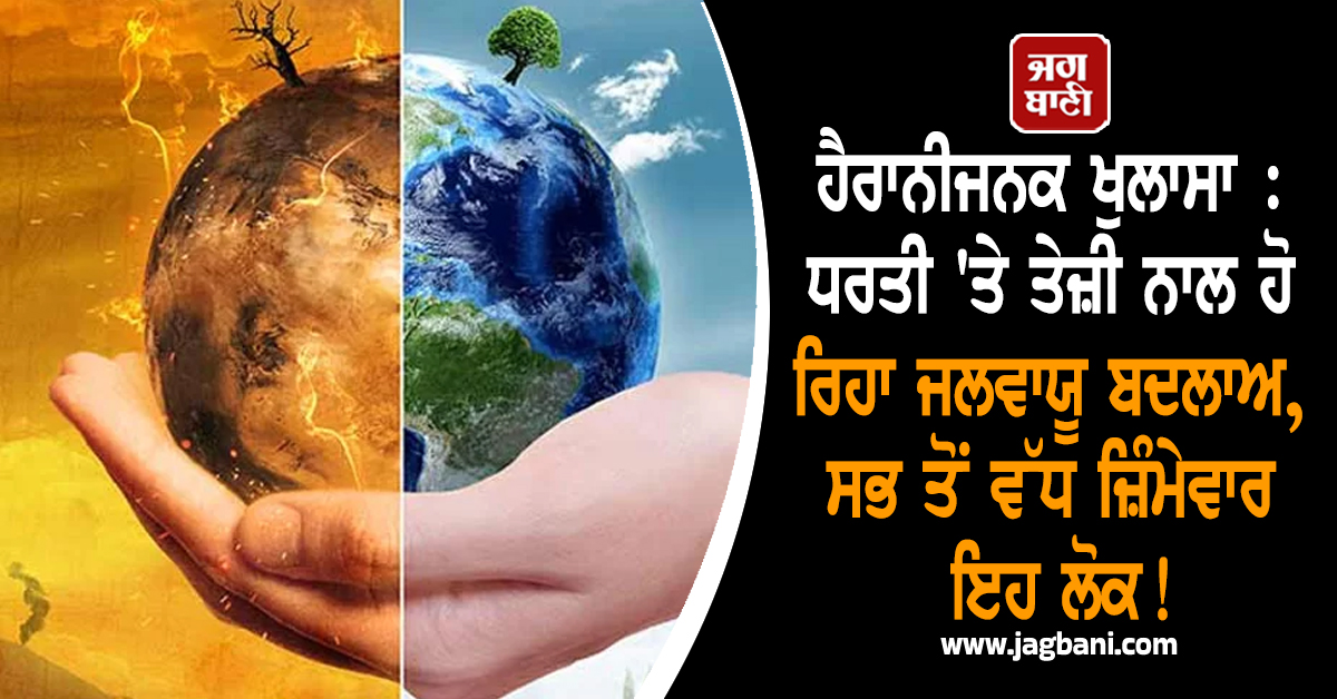 ਹੈਰਾਨੀਜਨਕ ਖੁਲਾਸਾ : ਧਰਤੀ 'ਤੇ ਤੇਜ਼ੀ ਨਾਲ ਹੋ ਰਿਹਾ ਜਲਵਾਯੂ ਬਦਲਾਅ, ਸਭ ਤੋਂ ਵੱਧ ਜ਼ਿੰਮੇਵਾਰ ਇਹ ਲੋਕ!