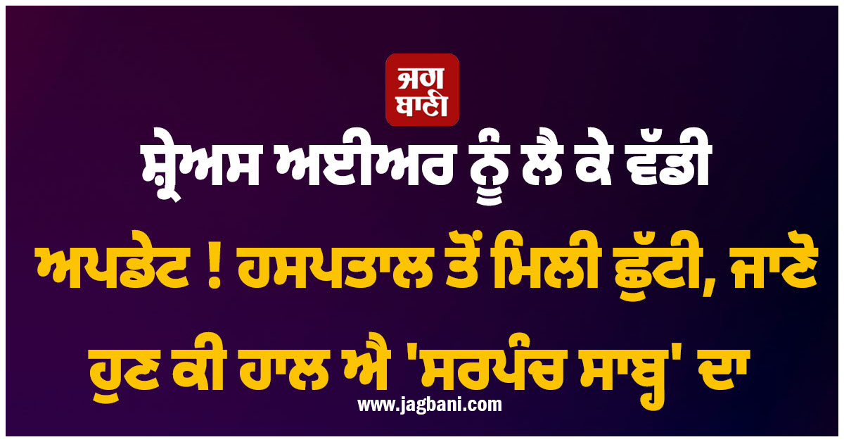 ਸ਼੍ਰੇਅਸ ਅਈਅਰ ਨੂੰ ਲੈ ਕੇ ਵੱਡੀ ਅਪਡੇਟ ! ਹਸਪਤਾਲ ਤੋਂ ਮਿਲੀ ਛੁੱਟੀ, ਜਾਣੋ ਹੁਣ ਕੀ ਹਾਲ ਐ 'ਸਰਪੰਚ ਸਾਬ੍ਹ' ਦਾ