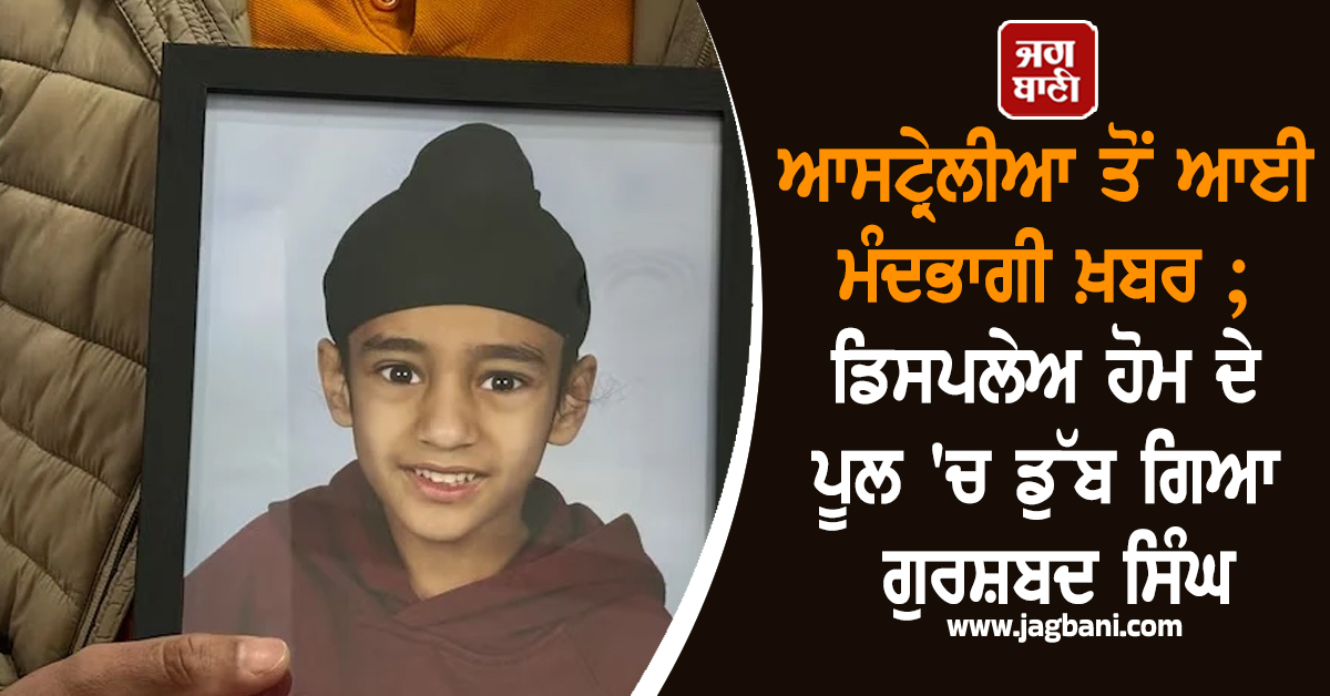 ਆਸਟ੍ਰੇਲੀਆ ਤੋਂ ਆਈ ਮੰਦਭਾਗੀ ਖ਼ਬਰ ; ਡਿਸਪਲੇਅ ਹੋਮ ਦੇ ਪੂਲ 'ਚ ਡੁੱਬ ਗਿਆ ਗੁਰਸ਼ਬਦ ਸਿੰਘ