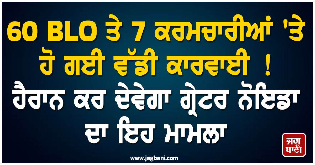 60 BLO ਤੇ 7 ਕਰਮਚਾਰੀਆਂ 'ਤੇ ਹੋ ਗਈ ਵੱਡੀ ਕਾਰਵਾਈ ! ਹੈਰਾਨ ਕਰ ਦੇਵੇਗਾ ਗ੍ਰੇਟਰ ਨੋਇਡਾ ਦਾ ਇਹ ਮਾਮਲਾ