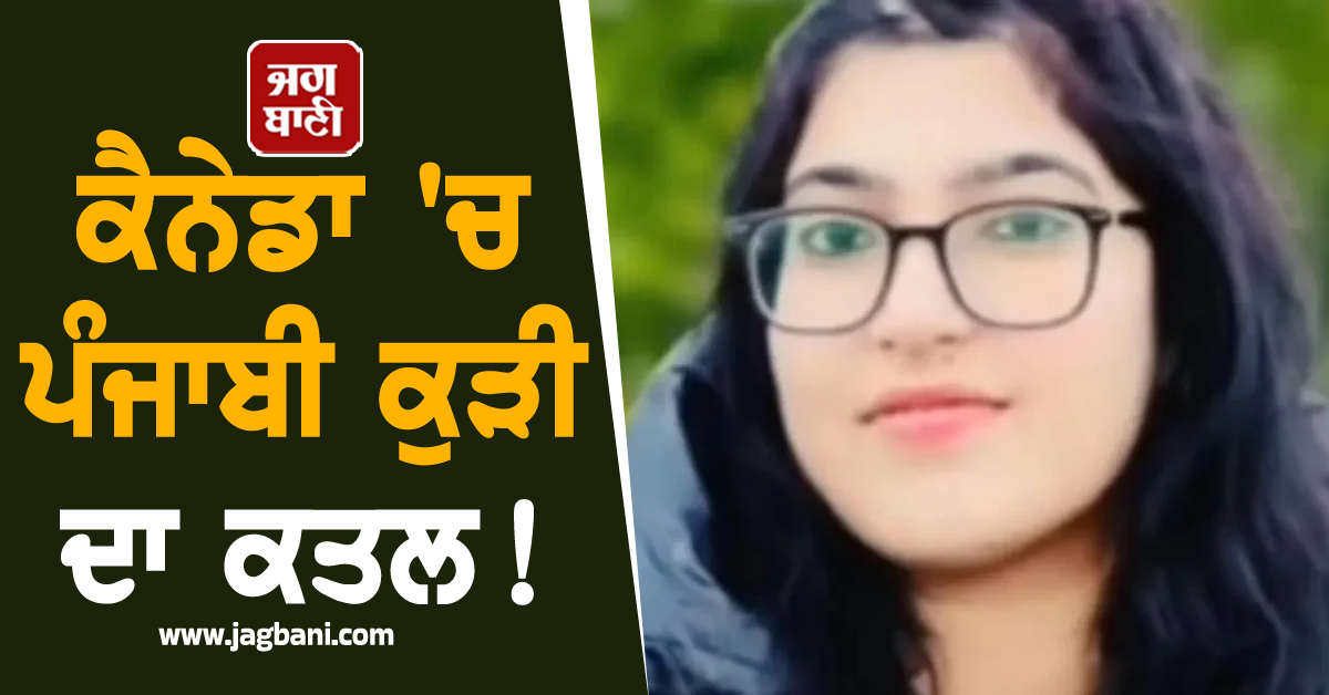 ਕੈਨੇਡਾ 'ਚ ਪੰਜਾਬੀ ਕੁੜੀ ਦਾ ਕਤਲ! ਜਵਾਨ ਧੀ ਦੀ ਮ੍ਰਿਤਕ ਦੇਹ ਵੇਖ ਭੁੱਬਾਂ ਮਾਰ ਰੋਇਆ ਪਰਿਵਾਰ