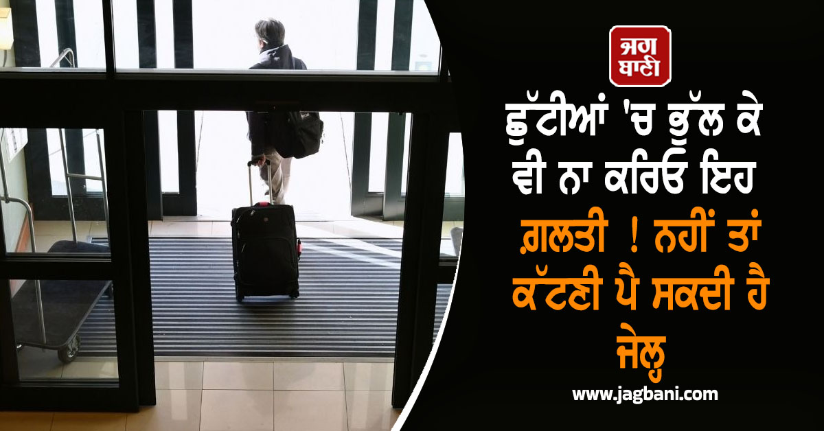 ਛੁੱਟੀਆਂ ''ਚ ਭੁੱਲ ਕੇ ਵੀ ਨਾ ਕਰਿਓ ਇਹ ਗ਼ਲਤੀ ! ਨਹੀਂ ਤਾਂ ਹੋ ਸਕਦੈ ਲੱਖਾਂ ਦਾ ਜੁਰਮਾਨਾ ਤੇ ਕੱਟਣੀ ਪੈ ਸਕਦੀ ਹੈ ਜੇਲ੍ਹ