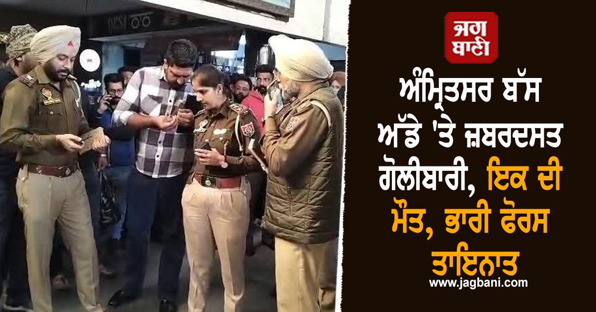 ਅੰਮ੍ਰਿਤਸਰ ਬੱਸ ਅੱਡੇ 'ਤੇ ਜ਼ਬਰਦਸਤ ਗੋਲੀਬਾਰੀ, ਇਕ ਦੀ ਮੌਤ, ਭਾਰੀ ਫੋਰਸ ਤਾਇਨਾਤ