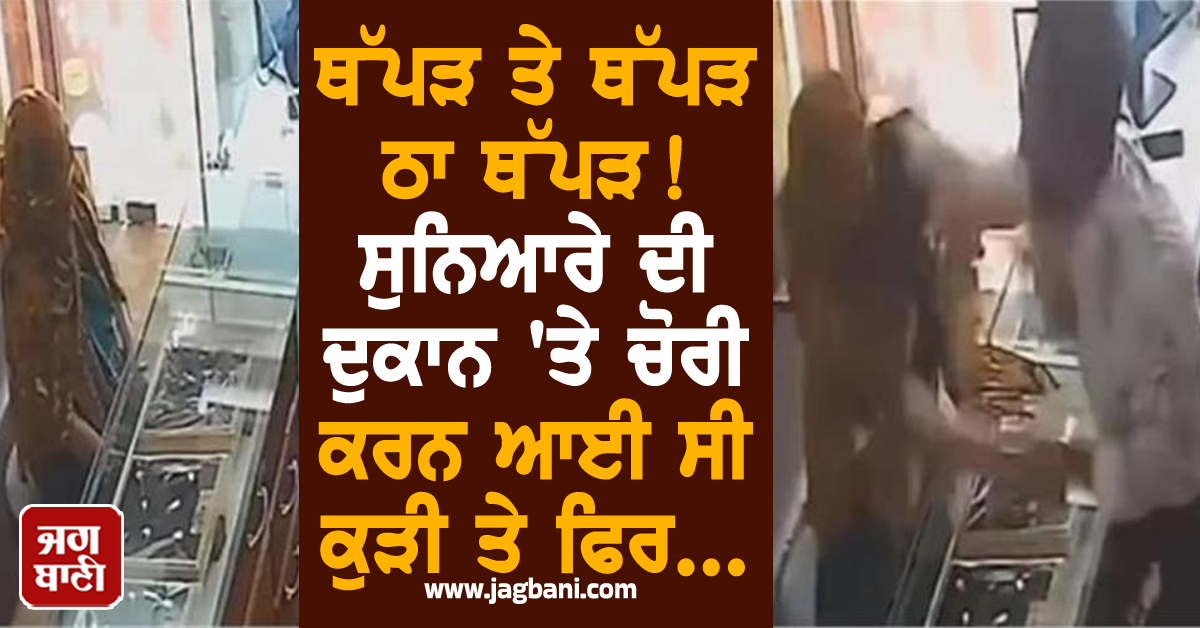 ਥੱਪੜ ਤੇ ਥੱਪੜ ਠਾ ਥੱਪੜ! ਸੁਨਿਆਰੇ ਦੀ ਦੁਕਾਨ 'ਤੇ ਚੋਰੀ ਕਰਨ ਆਈ ਸੀ ਕੁੜੀ ਤੇ ਫਿਰ...(ਵੀਡੀਓ)