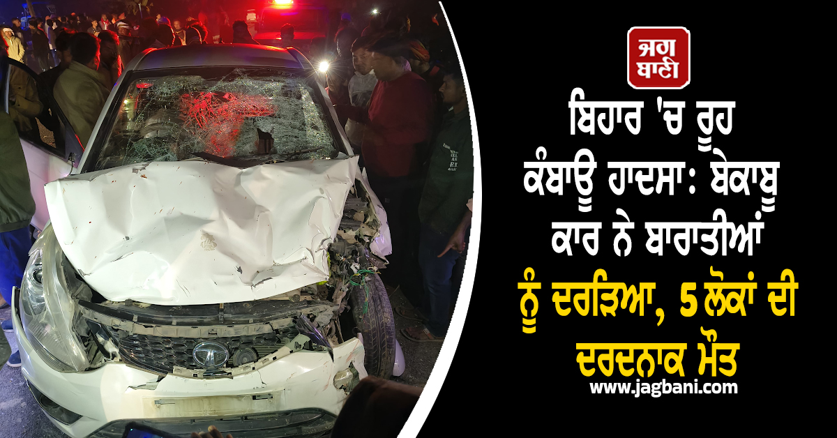 ਬਿਹਾਰ 'ਚ ਰੂਹ ਕੰਬਾਊ ਹਾਦਸਾ: ਬੇਕਾਬੂ ਕਾਰ ਨੇ ਬਾਰਾਤੀਆਂ ਨੂੰ ਦਰੜਿਆ, 5 ਲੋਕਾਂ ਦੀ ਦਰਦਨਾਕ ਮੌਤ