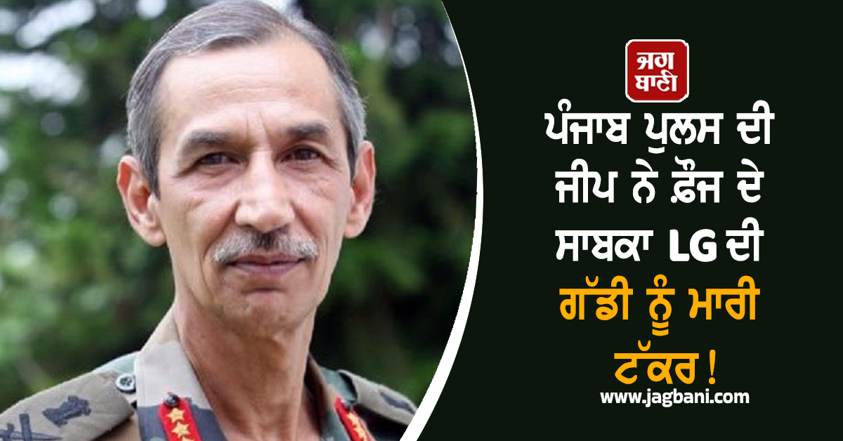 ਪੰਜਾਬ ਪੁਲਸ ਦੀ ਜੀਪ ਨੇ ਫ਼ੌਜ ਦੇ ਸਾਬਕਾ LG ਦੀ ਗੱਡੀ ਨੂੰ ਮਾਰੀ ਟੱਕਰ! DGP ਨੇ ਦਿੱਤੇ ਜਾਂਚ ਦੇ ਹੁਕਮ