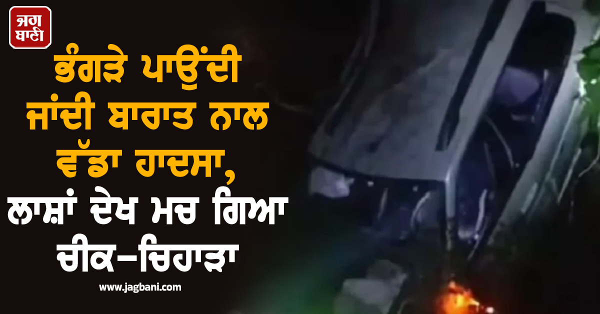 ਭੰਗੜੇ ਪਾਉਂਦੀ ਜਾਂਦੀ ਬਾਰਾਤ ਨਾਲ ਵੱਡਾ ਹਾਦਸਾ, ਲਾਸ਼ਾਂ ਦੇਖ ਮਚ ਗਿਆ ਚੀਕ-ਚਿਹਾੜਾ