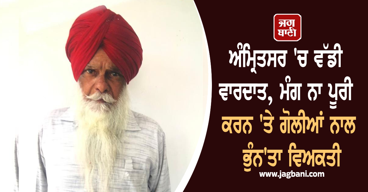 ਅੰਮ੍ਰਿਤਸਰ 'ਚ ਵੱਡੀ ਵਾਰਦਾਤ, ਮੰਗ ਨਾ ਪੂਰੀ ਕਰਨ 'ਤੇ ਗੋਲੀਆਂ ਨਾਲ ਭੁੰਨ'ਤਾ ਵਿਅਕਤੀ