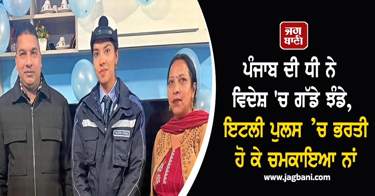 ਪੰਜਾਬ ਦੀ ਧੀ ਨੇ ਵਿਦੇਸ਼ 'ਚ ਗੱਡੇ ਝੰਡੇ, ਇਟਲੀ ਪੁਲਸ ’ਚ ਭਰਤੀ ਹੋ ਕੇ ਚਮਕਾਇਆ ਨਾਂ