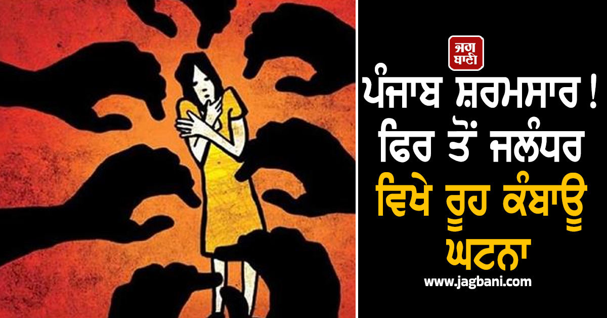 ਪੰਜਾਬ ਸ਼ਰਮਸਾਰ! ਫਿਰ ਤੋਂ ਜਲੰਧਰ ਵਿਖੇ ਰੂਹ ਕੰਬਾਊ ਘਟਨਾ, 4 ਵਿਅਕਤੀਆਂ ਵੱਲੋਂ ਮਾਂ-ਧੀ ਨਾਲ ਗੈਂਗਰੇਪ