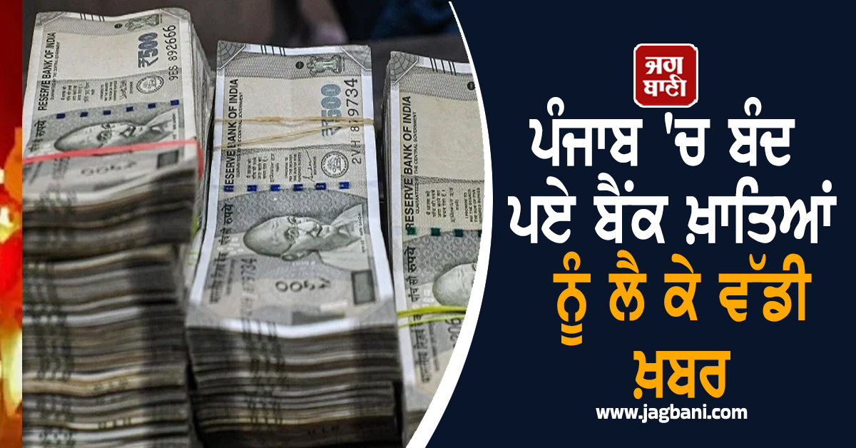ਪੰਜਾਬ 'ਚ ਬੰਦ ਪਏ ਬੈਂਕ ਖ਼ਾਤਿਆਂ ਨੂੰ ਲੈ ਕੇ ਵੱਡੀ ਖ਼ਬਰ, ਕਰੋੜਾਂ ਰੁਪਏ ਹੋਣਗੇ ਟਰਾਂਸਫਰ