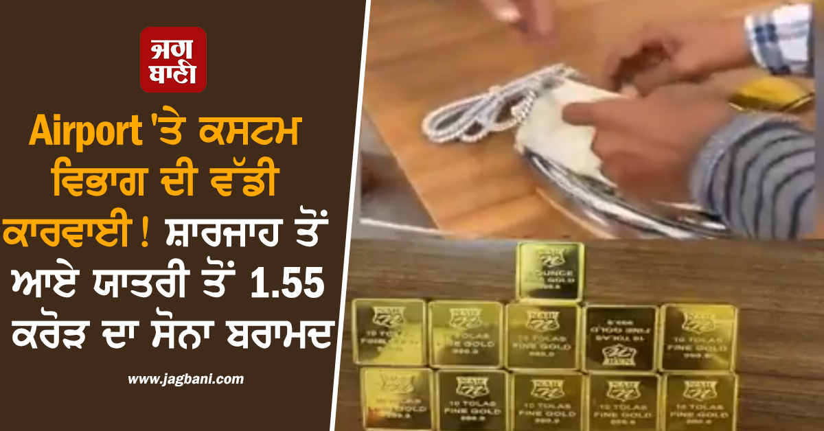 Airport 'ਤੇ ਕਸਟਮ ਵਿਭਾਗ ਦੀ ਵੱਡੀ ਕਾਰਵਾਈ! ਸ਼ਾਰਜਾਹ ਤੋਂ ਆਏ ਯਾਤਰੀ ਤੋਂ 1.55 ਕਰੋੜ ਦਾ ਸੋਨਾ ਬਰਾਮਦ