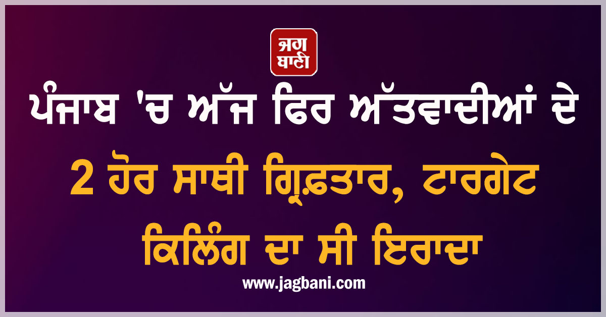 ਪੰਜਾਬ 'ਚ ਅੱਜ ਫਿਰ ਅੱਤਵਾਦੀਆਂ ਦੇ 2 ਹੋਰ ਸਾਥੀ ਗ੍ਰਿਫ਼ਤਾਰ, ਟਾਰਗੇਟ ਕਿਲਿੰਗ ਦਾ ਸੀ ਇਰਾਦਾ, DGP ਨੇ ਕੀਤਾ ਖੁਲਾਸਾ