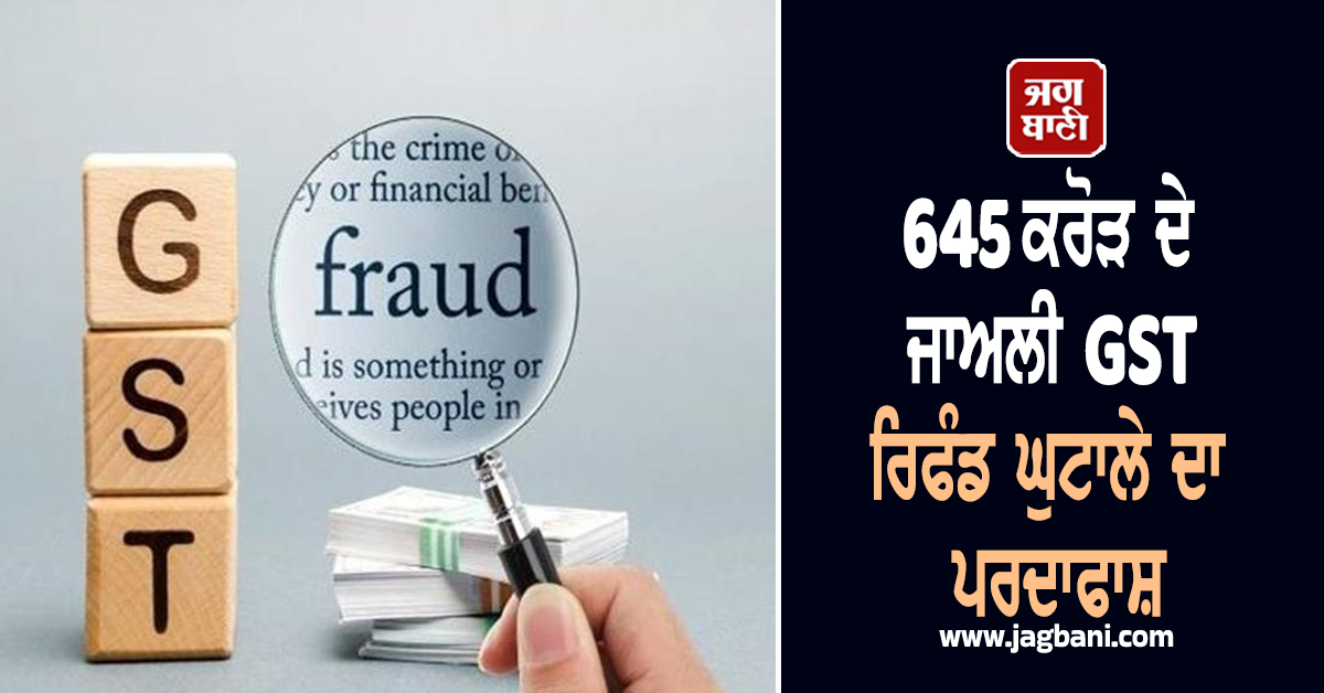 645 ਕਰੋੜ ਦੇ ਜਾਅਲੀ GST ਰਿਫੰਡ ਘੁਟਾਲੇ ਦਾ ਪਰਦਾਫਾਸ਼, 229 ਜਾਅਲੀ ਕੰਪਨੀਆਂ ਦਾ ਖੁਲਾਸਾ