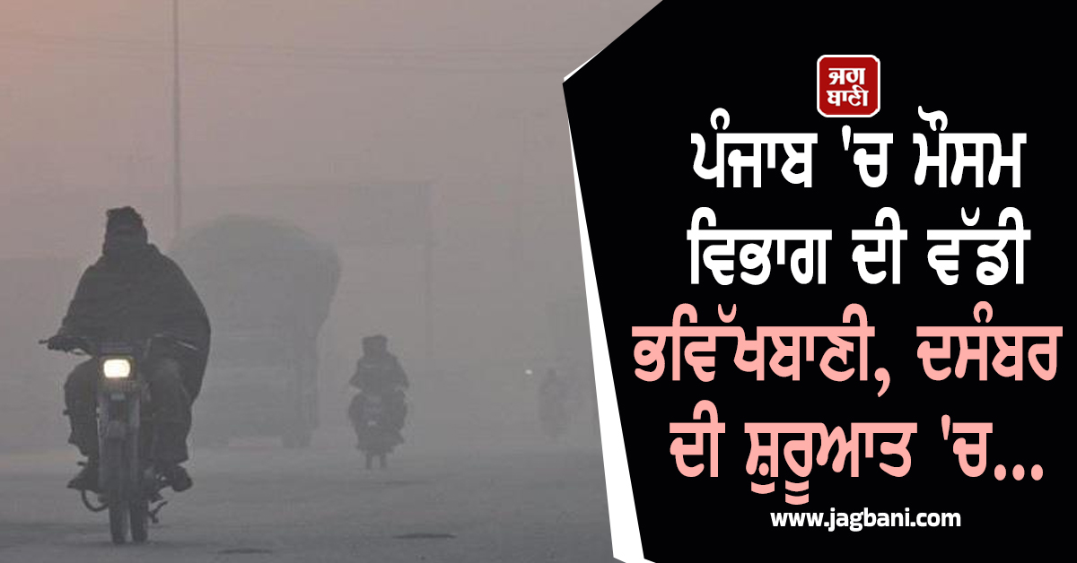 ਪੰਜਾਬ 'ਚ ਮੌਸਮ ਵਿਭਾਗ ਦੀ ਵੱਡੀ ਭਵਿੱਖਬਾਣੀ, ਦਸੰਬਰ ਦੀ ਸ਼ੁਰੂਆਤ 'ਚ...