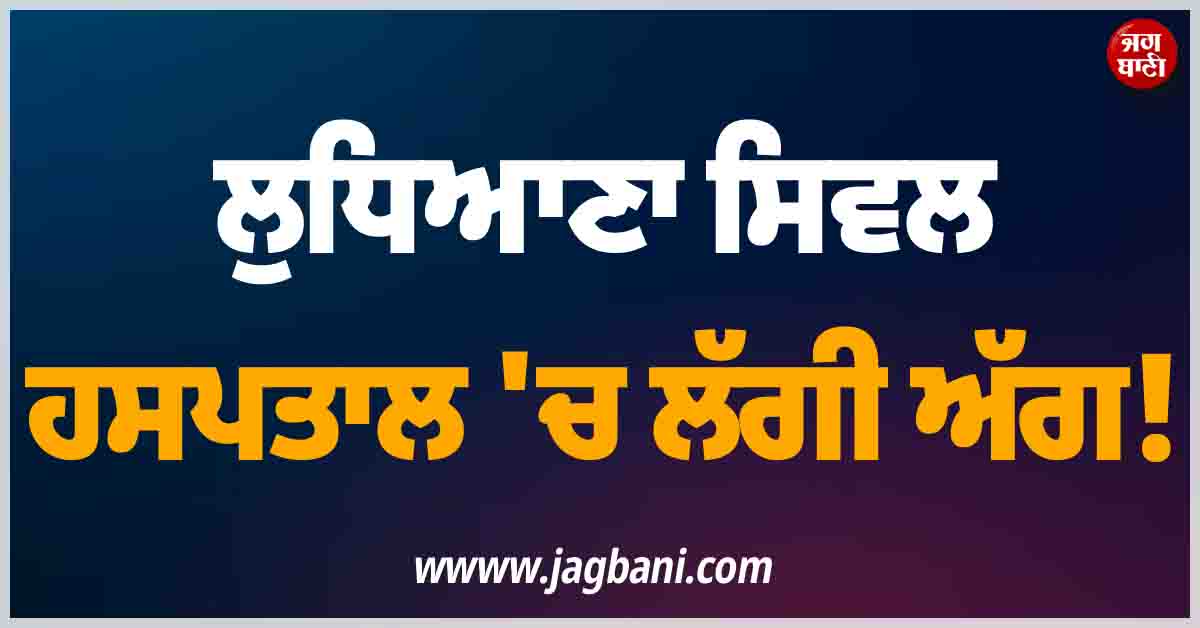 ਲੁਧਿਆਣਾ ਸਿਵਲ ਹਸਪਤਾਲ ''ਚ ਲੱਗੀ ਅੱਗ! ਸਵੇਰੇ-ਸਵੇਰੇ ਪੈ ਗਈਆਂ ਭਾਜੜਾਂ