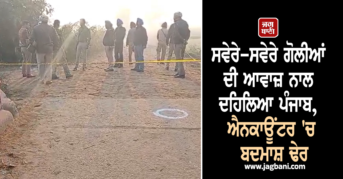 ਸਵੇਰੇ-ਸਵੇਰੇ ਗੋਲੀਆਂ ਦੀ ਆਵਾਜ਼ ਨਾਲ ਦਹਿਲਿਆ ਪੰਜਾਬ, ਐਨਕਾਊਂਟਰ 'ਚ ਬਦਮਾਸ਼ ਢੇਰ